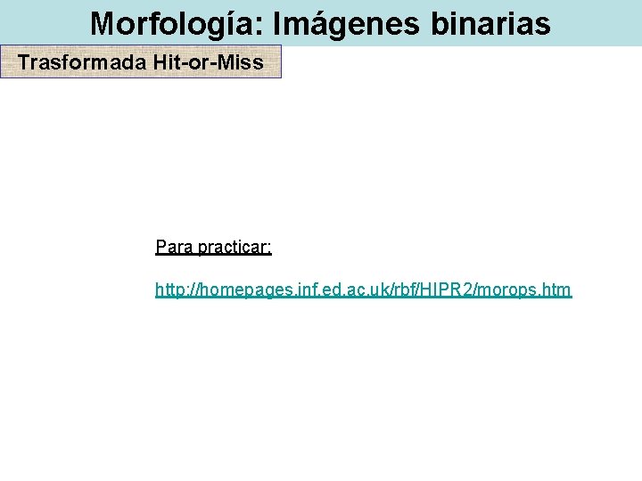 Morfología: Imágenes binarias Trasformada Hit-or-Miss Para practicar: http: //homepages. inf. ed. ac. uk/rbf/HIPR 2/morops.