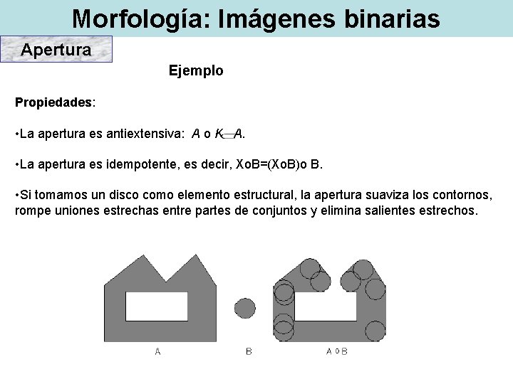 Morfología: Imágenes binarias Apertura Ejemplo Propiedades: • La apertura es antiextensiva: A o K