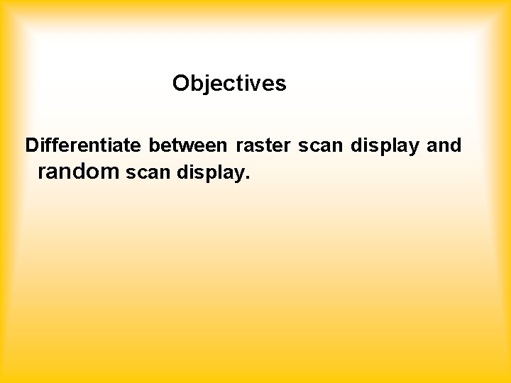 Objectives Differentiate between raster scan display and random scan display. 