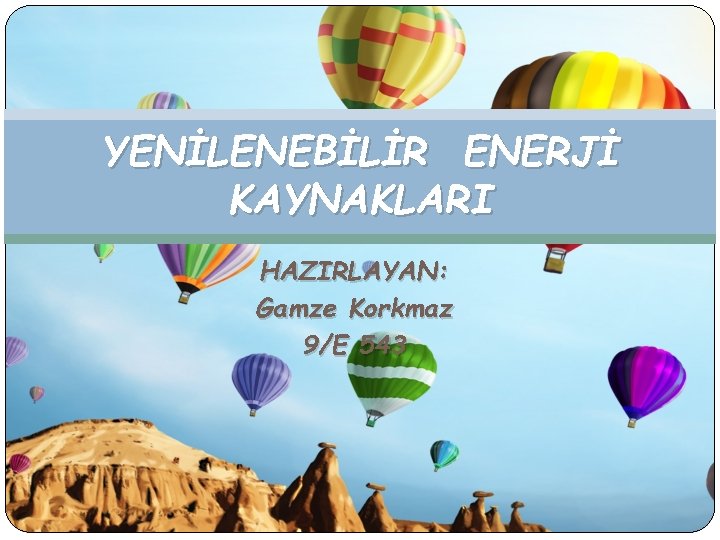 YENİLENEBİLİR ENERJİ KAYNAKLARI HAZIRLAYAN: Gamze Korkmaz 9/E 543 