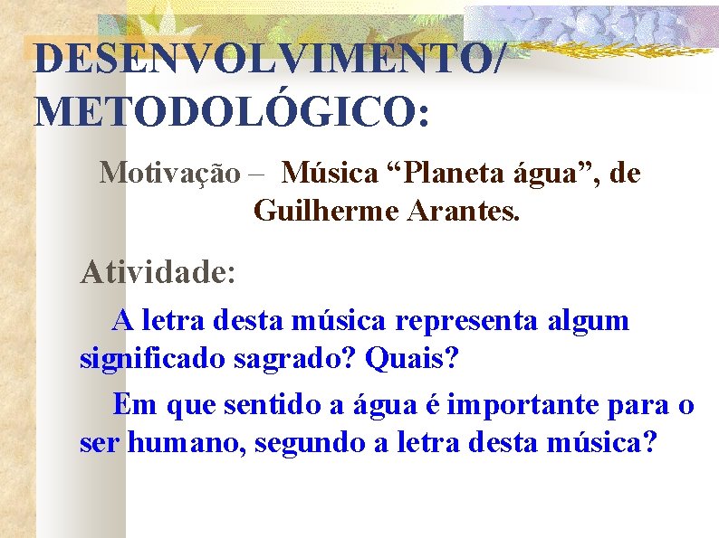 DESENVOLVIMENTO/ METODOLÓGICO: Motivação – Música “Planeta água”, de Guilherme Arantes. Atividade: A letra desta