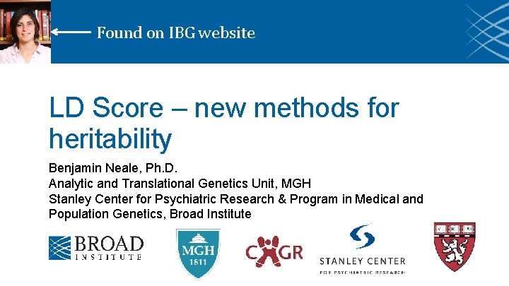 Found on IBG website LD Score – new methods for heritability Benjamin Neale, Ph.
