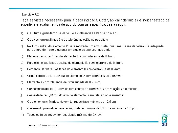 Exercício 7. 2 Faça as vistas necessárias para a peça indicada. Cotar, aplicar tolerâncias Exercício 7. 2 Faça as vistas necessárias para a peça indicada. Cotar, aplicar tolerâncias