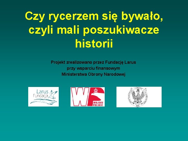 Czy rycerzem się bywało, czyli mali poszukiwacze historii Projekt zrealizowano przez Fundację Larus przy