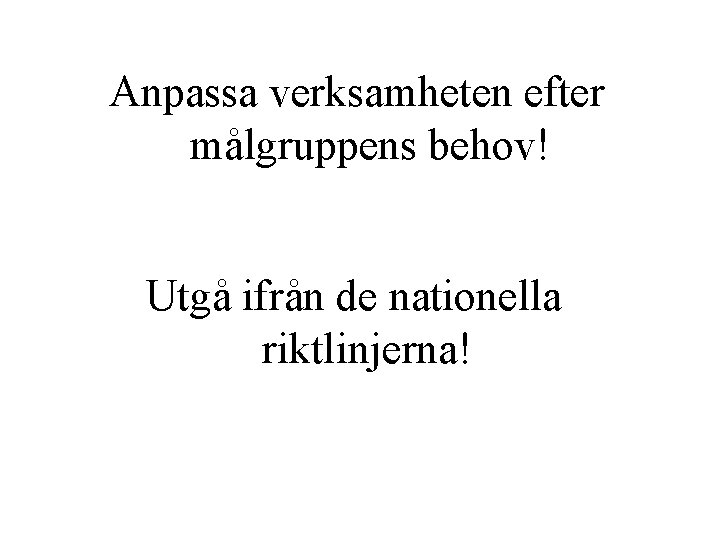 Anpassa verksamheten efter målgruppens behov! Utgå ifrån de nationella riktlinjerna! 