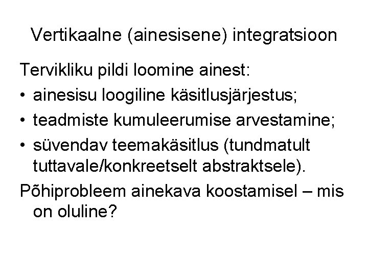 Vertikaalne (ainesisene) integratsioon Tervikliku pildi loomine ainest: • ainesisu loogiline käsitlusjärjestus; • teadmiste kumuleerumise