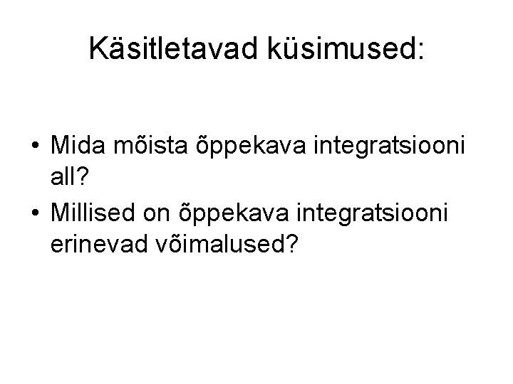 Käsitletavad küsimused: • Mida mõista õppekava integratsiooni all? • Millised on õppekava integratsiooni erinevad