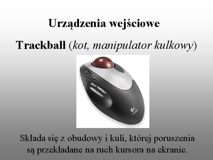 Urządzenia wejściowe Trackball (kot, manipulator kulkowy) Składa się z obudowy i kuli, której poruszenia