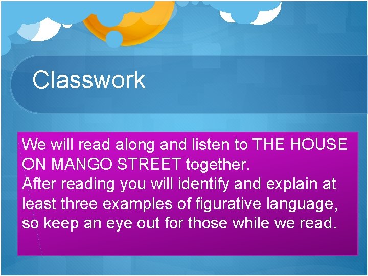 Classwork We will read along and listen to THE HOUSE ON MANGO STREET together.