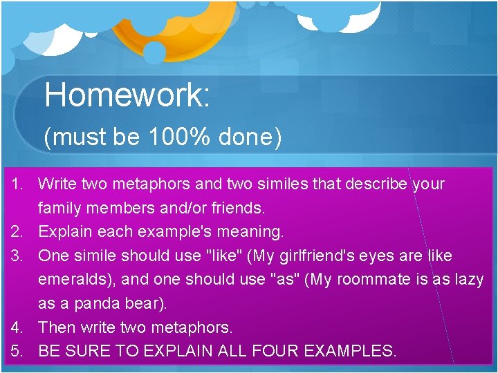 Homework: (must be 100% done) 1. Write two metaphors and two similes that describe