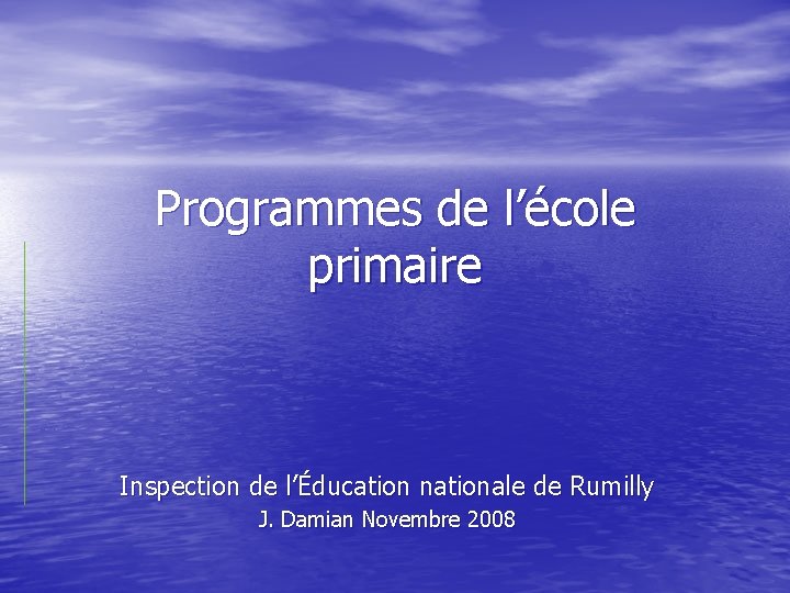 Programmes de l’école primaire Inspection de l’Éducation nationale de Rumilly J. Damian Novembre 2008