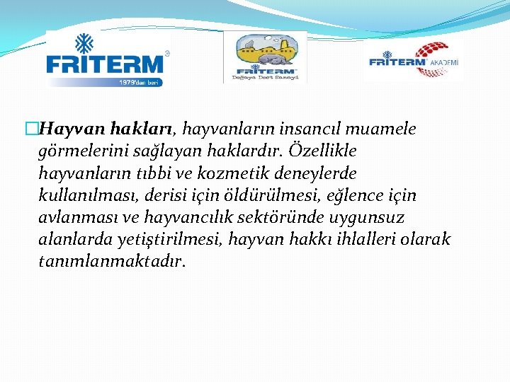 �Hayvan hakları, hayvanların insancıl muamele görmelerini sağlayan haklardır. Özellikle hayvanların tıbbi ve kozmetik deneylerde