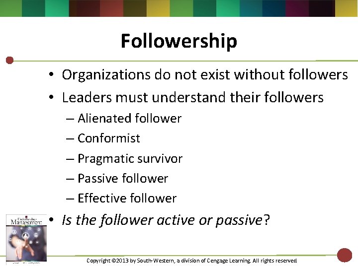 Followership • Organizations do not exist without followers • Leaders must understand their followers