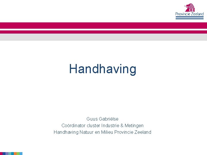 Handhaving Guus Gabriëlse Coördinator cluster Industrie & Metingen Handhaving Natuur en Milieu Provincie Zeeland