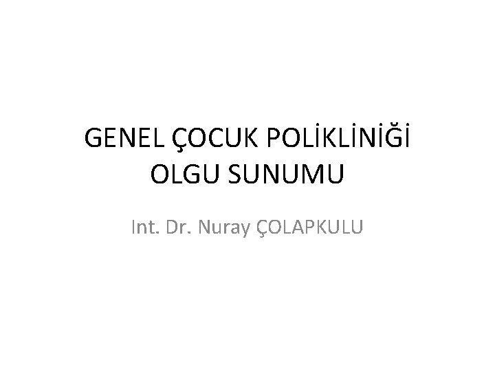 GENEL ÇOCUK POLİKLİNİĞİ OLGU SUNUMU Int. Dr. Nuray ÇOLAPKULU 