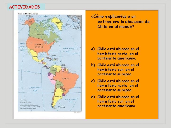 ACTIVIDADES ¿Cómo explicarías a un extranjero la ubicación de Chile en el mundo? a)