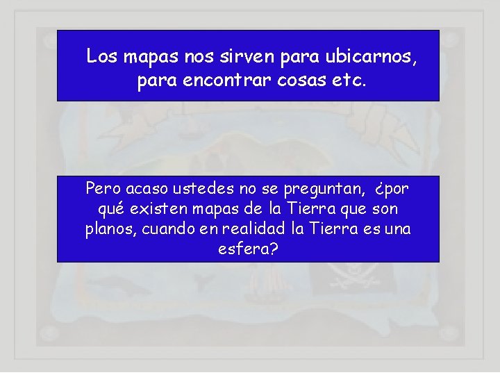 Los mapas nos sirven para ubicarnos, para encontrar cosas etc. Pero acaso ustedes no