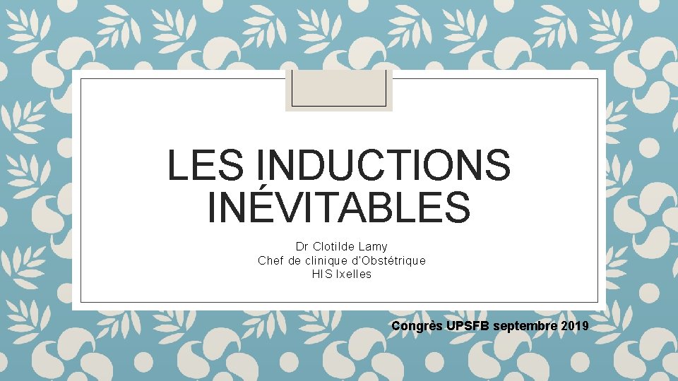 LES INDUCTIONS INÉVITABLES Dr Clotilde Lamy Chef de clinique d’Obstétrique HIS Ixelles Congrès UPSFB