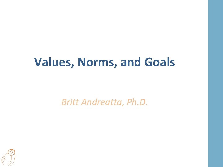 Values, Norms, and Goals Britt Andreatta, Ph. D. 
