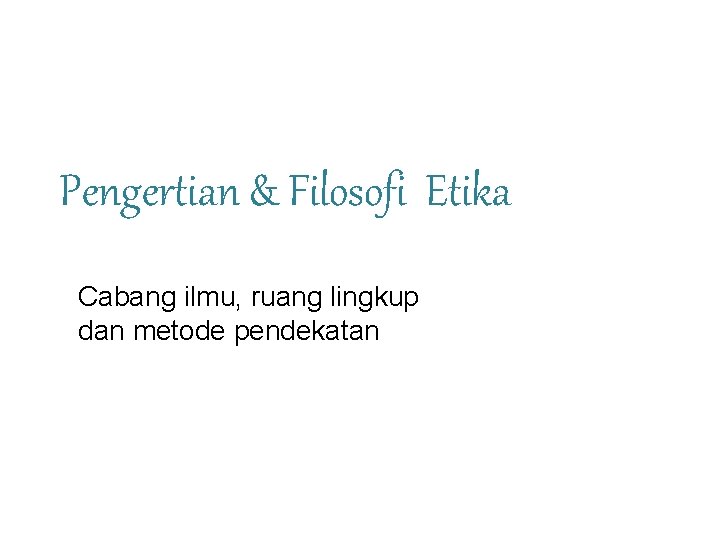 Pengertian & Filosofi Etika Cabang ilmu, ruang lingkup dan metode pendekatan 