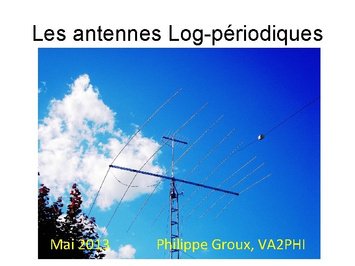 Les antennes Log-périodiques Mai 2013 Philippe Groux, VA 2 PHI Les antennes Log-périodiques Mai 2013 Philippe Groux, VA 2 PHI
