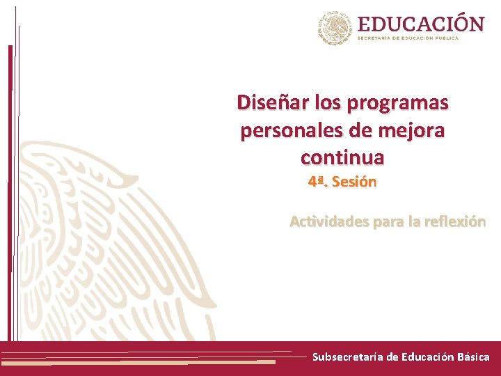 Diseñar los programas personales de mejora continua 4ª. Sesión Actividades para la reflexión Subsecretaría Diseñar los programas personales de mejora continua 4ª. Sesión Actividades para la reflexión Subsecretaría