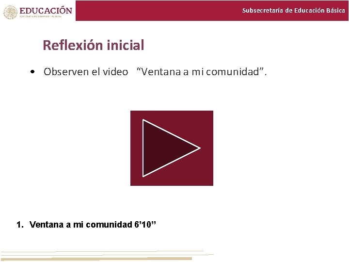 Subsecretaría de Educación Básica Reflexión inicial • Observen el video “Ventana a mi comunidad”. Subsecretaría de Educación Básica Reflexión inicial • Observen el video “Ventana a mi comunidad”.