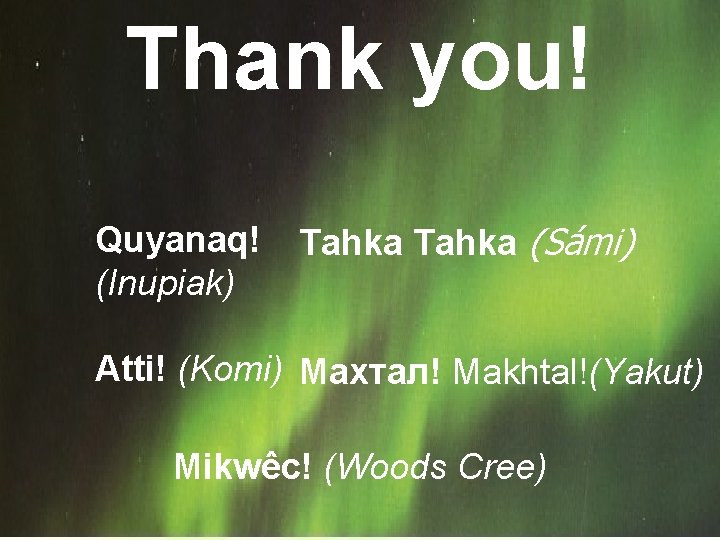 Thank you! Quyanaq! (Inupiak) Tahka (Sámi) Atti! (Komi) Махтал! Makhtal!(Yakut) Mikwêc! (Woods Cree) 