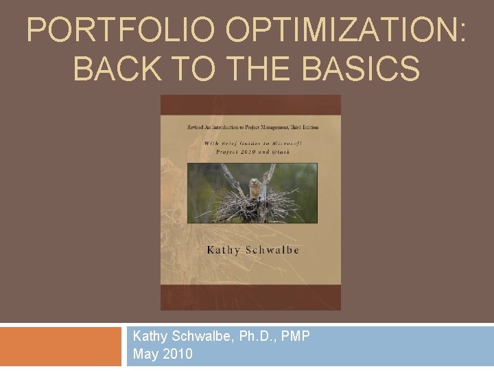 PORTFOLIO OPTIMIZATION: BACK TO THE BASICS Kathy Schwalbe, Ph. D. , PMP May 2010