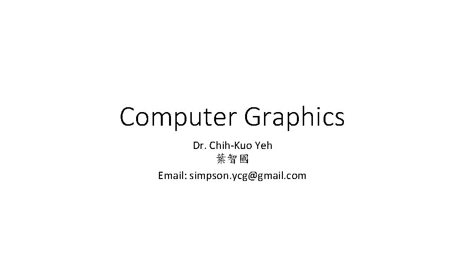 Computer Graphics Dr. Chih-Kuo Yeh 葉智國 Email: simpson. ycg@gmail. com 