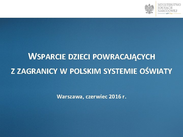  WSPARCIE DZIECI POWRACAJĄCYCH Z ZAGRANICY W POLSKIM SYSTEMIE OŚWIATY Warszawa, czerwiec 2016 r.