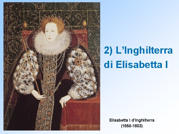 2) L’Inghilterra di Elisabetta I d’Inghilterra (1558 -1603) 