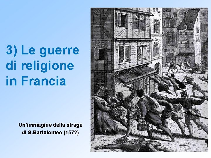 3) Le guerre di religione in Francia Un’immagine della strage di S. Bartolomeo (1572)