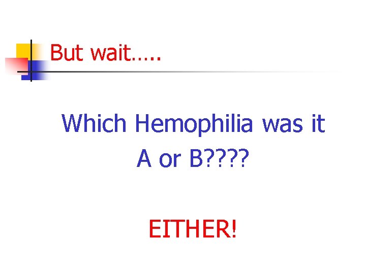 But wait…. . Which Hemophilia was it A or B? ? EITHER! 