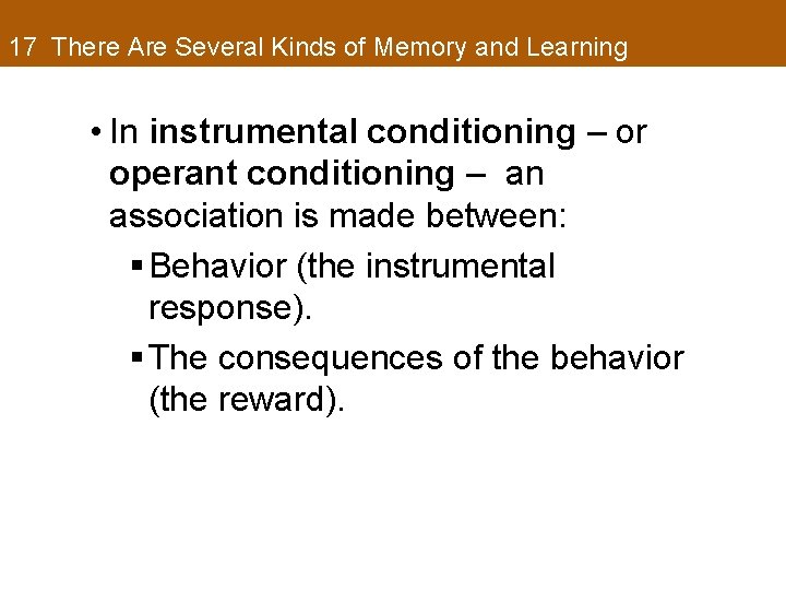 17 There Are Several Kinds of Memory and Learning • In instrumental conditioning –