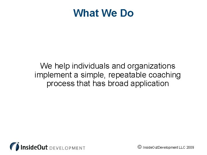 What We Do We help individuals and organizations implement a simple, repeatable coaching process