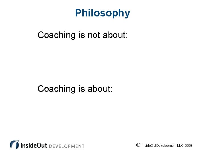 Philosophy Coaching is not about: Coaching is about: © Inside. Out. Development LLC 2009