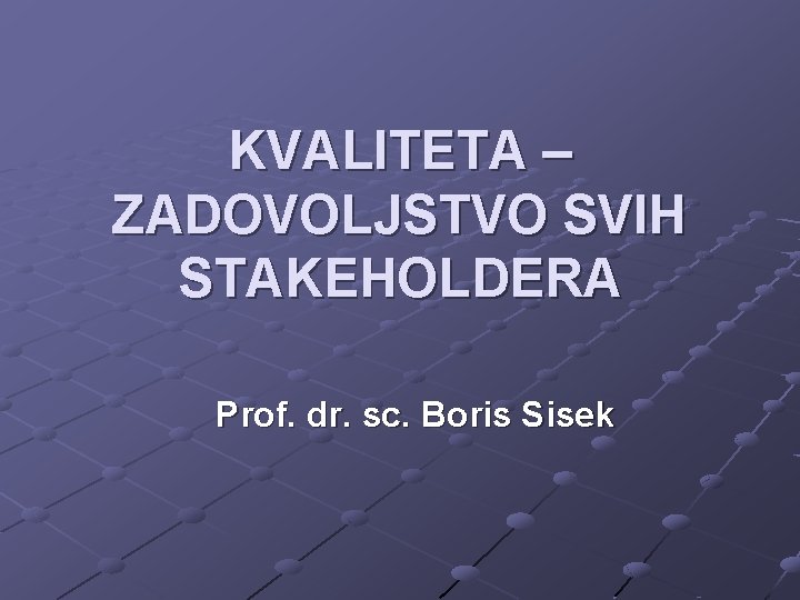 KVALITETA – ZADOVOLJSTVO SVIH STAKEHOLDERA Prof. dr. sc. Boris Sisek 