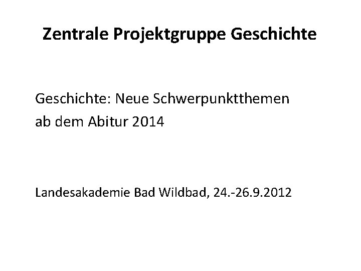 Zentrale Projektgruppe Geschichte: Neue Schwerpunktthemen ab dem Abitur 2014 Landesakademie Bad Wildbad, 24. -26.