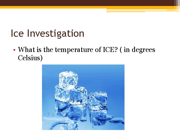 Ice Investigation • What is the temperature of ICE? ( in degrees Celsius) Ice Investigation • What is the temperature of ICE? ( in degrees Celsius)