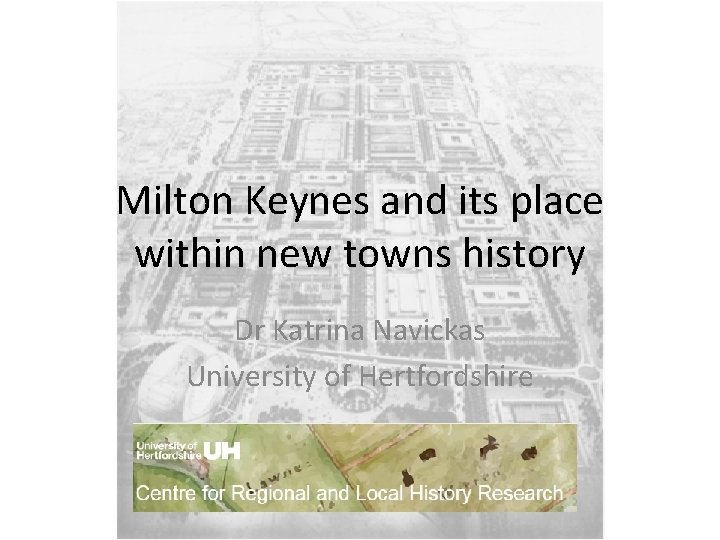 Milton Keynes and its place within new towns history Dr Katrina Navickas University of