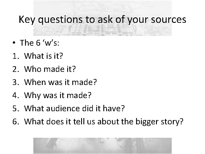 Key questions to ask of your sources • The 6 ‘w’s: 1. What is