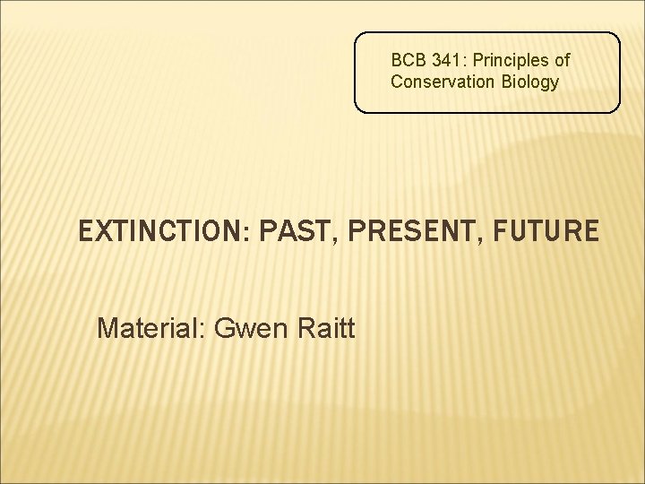 BCB 341: Principles of Conservation Biology EXTINCTION: PAST, PRESENT, FUTURE Material: Gwen Raitt 