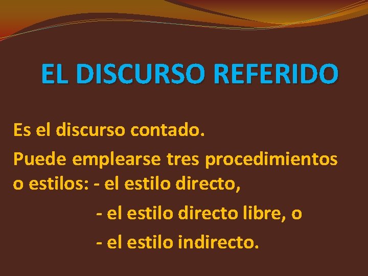 EL DISCURSO REFERIDO Es el discurso contado. Puede emplearse tres procedimientos o estilos: -