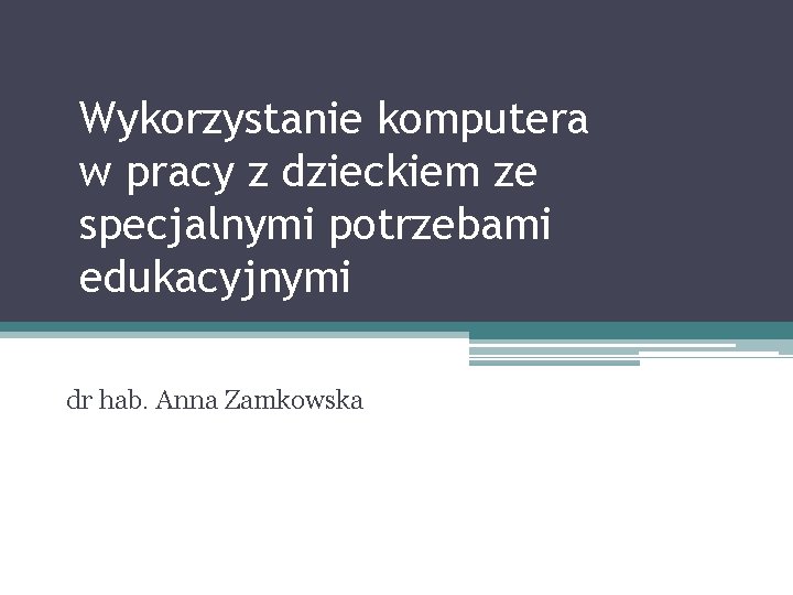 Wykorzystanie komputera w pracy z dzieckiem ze specjalnymi potrzebami edukacyjnymi dr hab. Anna Zamkowska