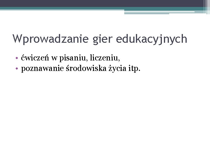 Wprowadzanie gier edukacyjnych • ćwiczeń w pisaniu, liczeniu, • poznawanie środowiska życia itp. 