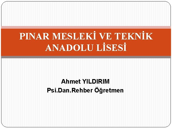 PINAR MESLEKİ VE TEKNİK ANADOLU LİSESİ Ahmet YILDIRIM Psi. Dan. Rehber Öğretmen 