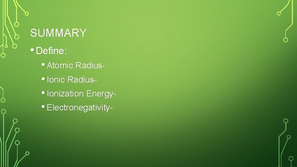 SUMMARY • Define: • Atomic Radius • Ionization Energy • Electronegativity- 