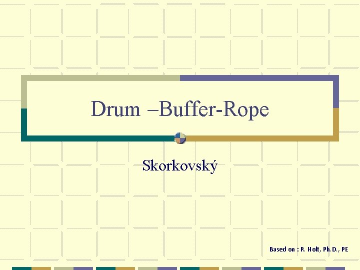Drum –Buffer-Rope Skorkovský Based on : R. Holt, Ph. D. , PE 