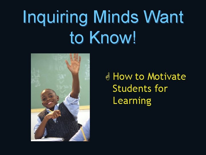 Inquiring Minds Want to Know! G How to Motivate Students for Learning 